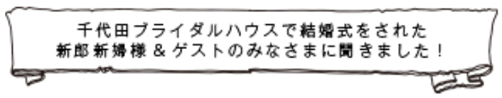 千代田ブライダルハウスで結婚式をされた新郎新婦様＆ゲストの皆様に聞きました！